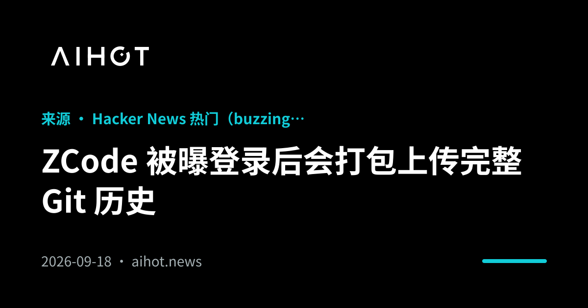 ZCode 被曝登录后会打包上传完整 Git 历史 · AIHOT
