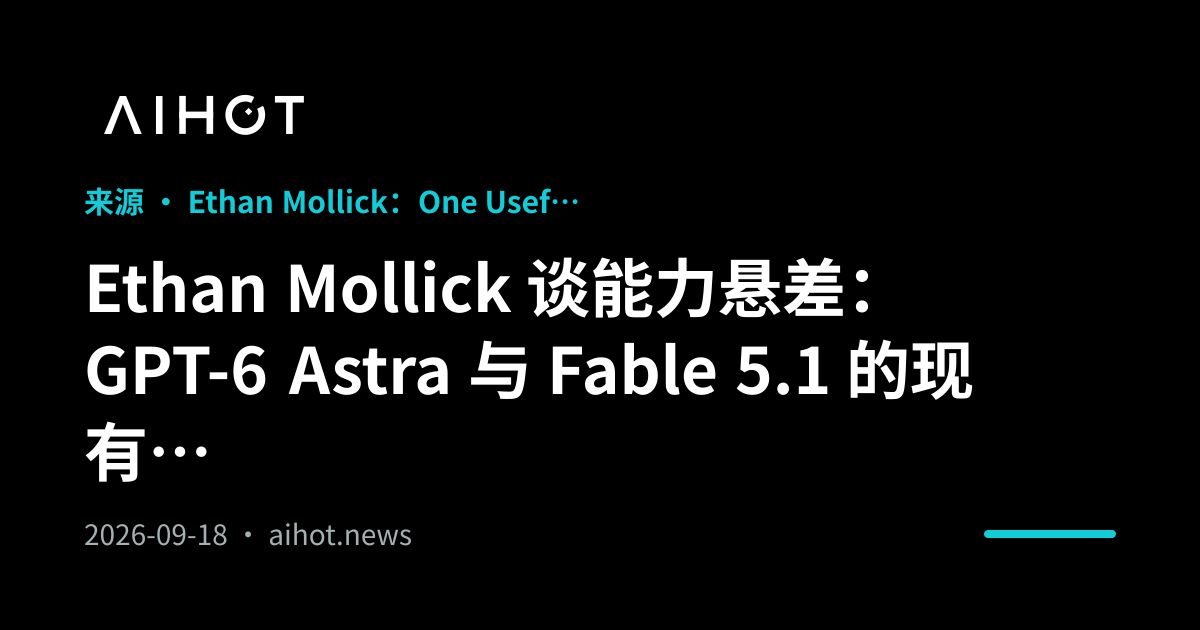 Ethan Mollick 谈能力悬差：GPT-6 Astra 与 Fable 5.1 的现有能力远未被用尽 · AIHOT