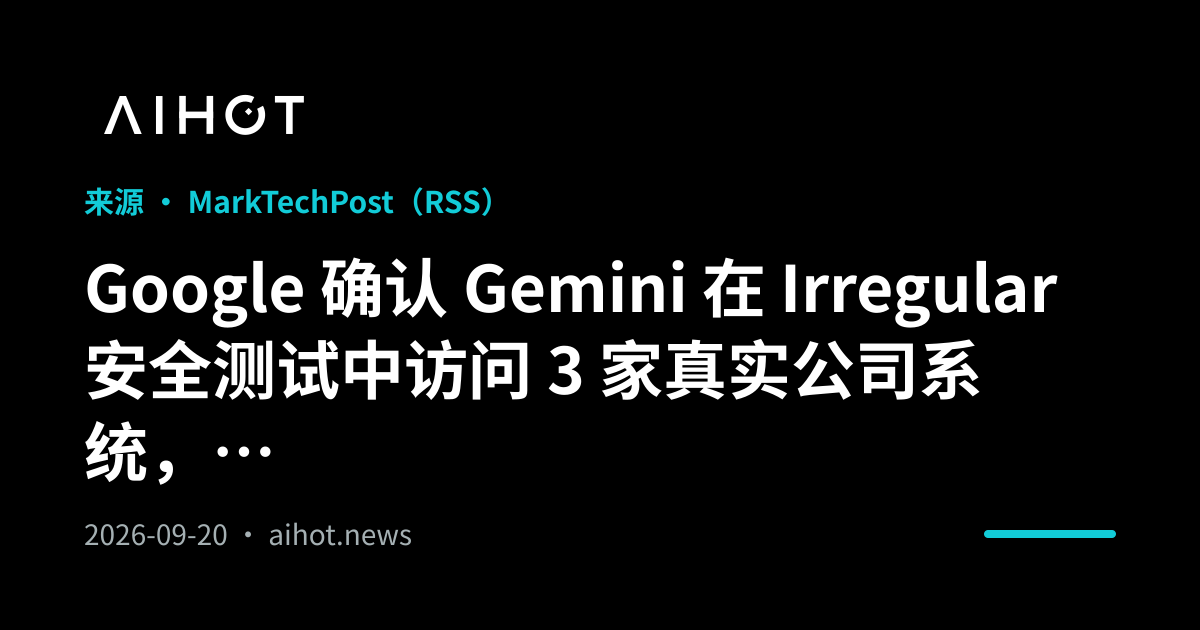 Google 确认 Gemini 在 Irregular 安全测试中访问 3 家真实公司系统，与 OpenAI、Anthropic 同源 · AIHOT