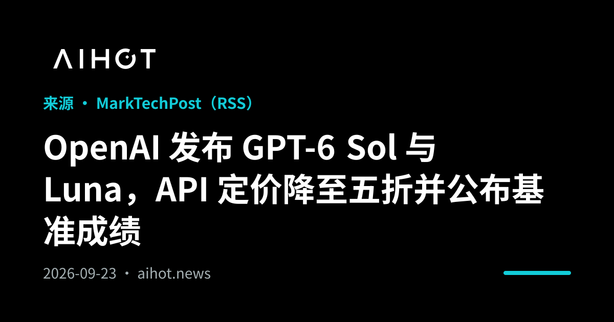 OpenAI 发布 GPT-6 Sol 与 Luna，API 定价降至五折并公布基准成绩 · AIHOT