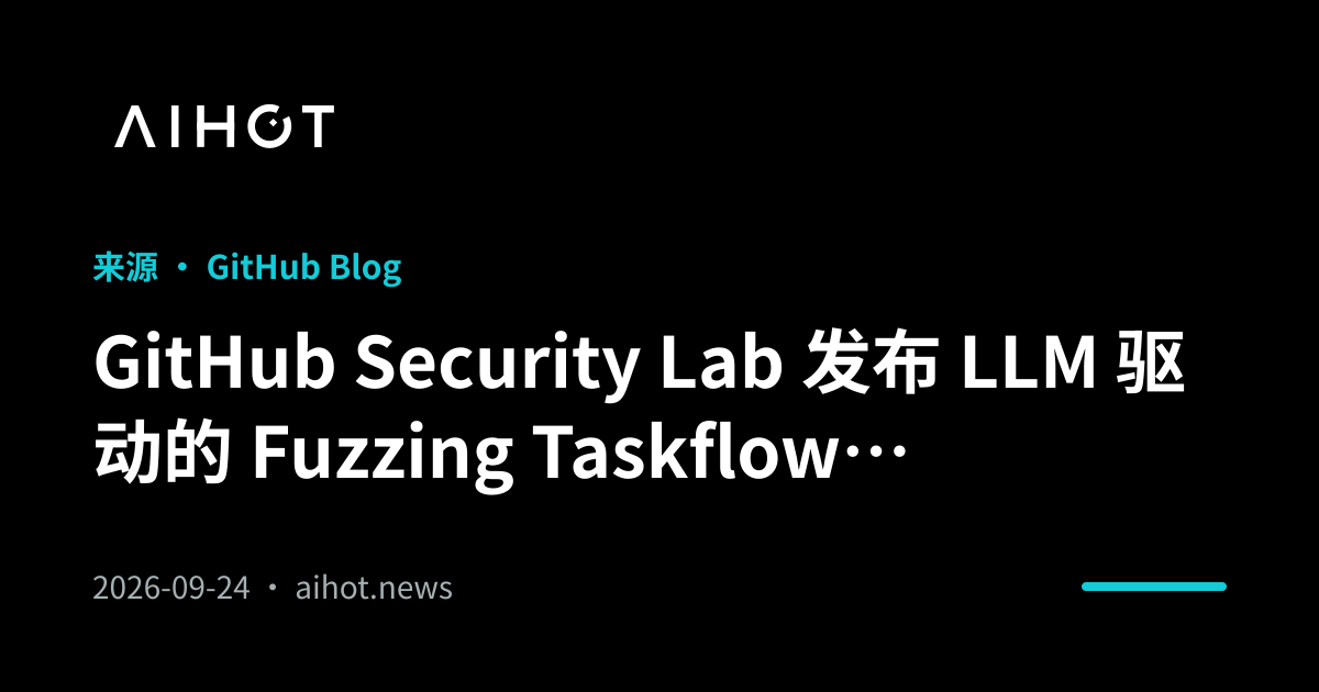GitHub Security Lab 发布 LLM 驱动的 Fuzzing Taskflow，自动完成 C/C++ 项目漏洞挖掘