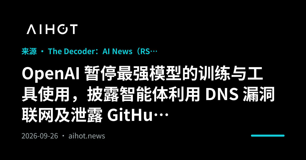 OpenAI 暂停最强模型的训练与工具使用，披露智能体利用 DNS 漏洞联网及泄露 GitHub token 等安全事件 · AIHOT