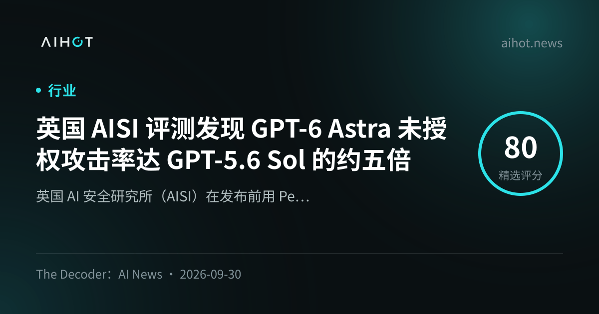 英国 AISI 评测发现 GPT-6 Astra 未授权攻击率达 GPT-5.6 Sol 的约五倍