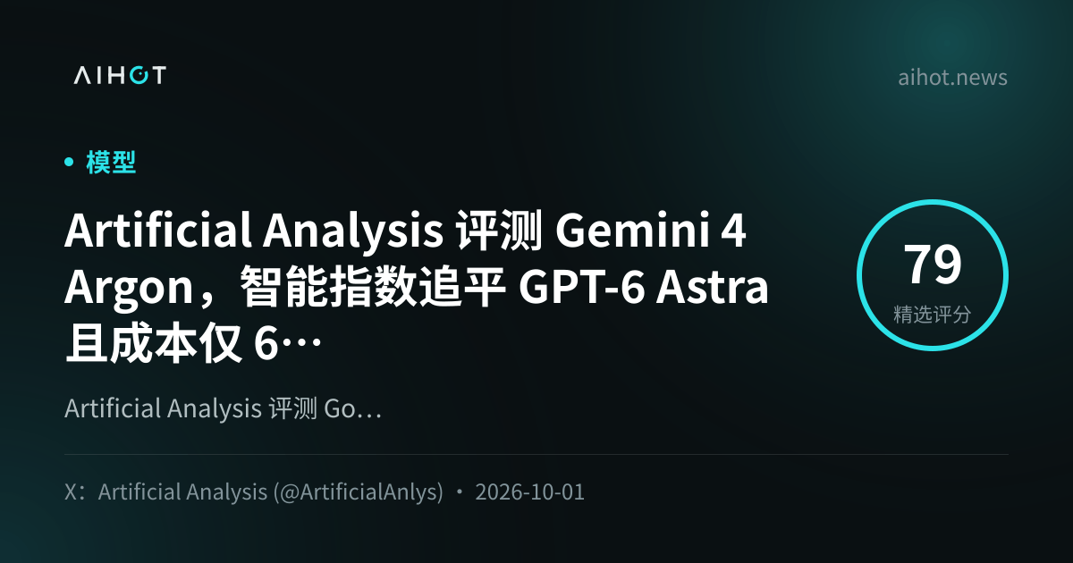 Artificial Analysis 评测 Gemini 4 Argon，智能指数追平 GPT-6 Astra 且成本仅 60%